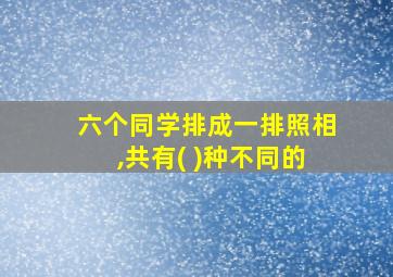 六个同学排成一排照相,共有( )种不同的